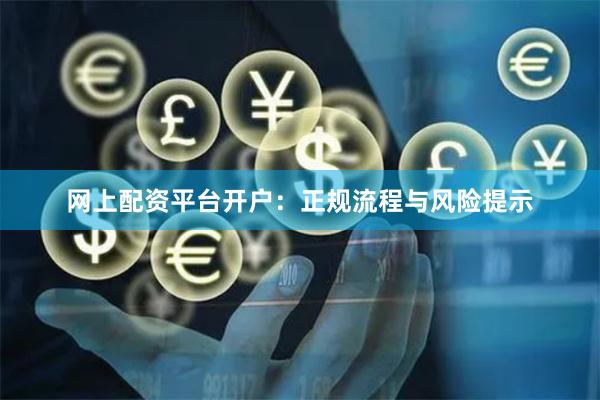网上配资平台开户：正规流程与风险提示