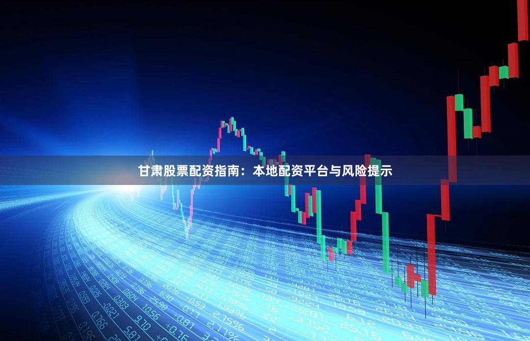 甘肃股票配资指南：本地配资平台与风险提示