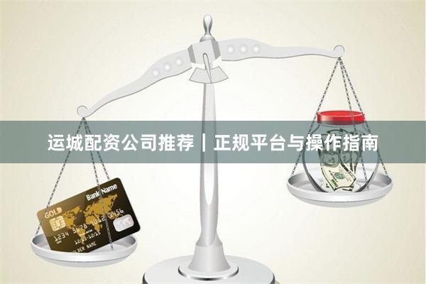 运城配资公司推荐｜正规平台与操作指南