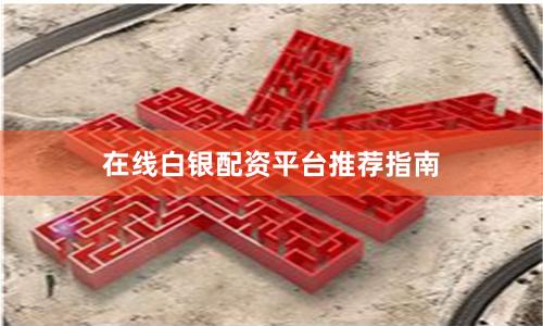 在线白银配资平台推荐指南