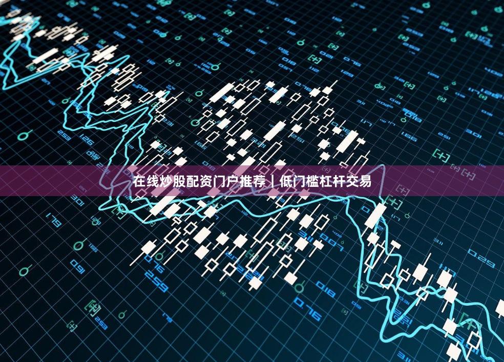 在线炒股配资门户推荐｜低门槛杠杆交易