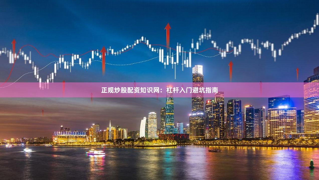 正规炒股配资知识网：杠杆入门避坑指南