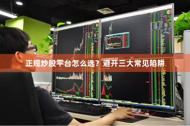 正规炒股平台怎么选？避开三大常见陷阱