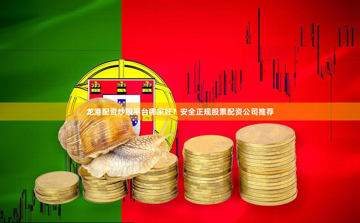 龙港配资炒股平台哪家好？安全正规股票配资公司推荐