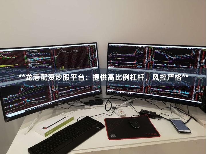 **龙港配资炒股平台：提供高比例杠杆，风控严格**
